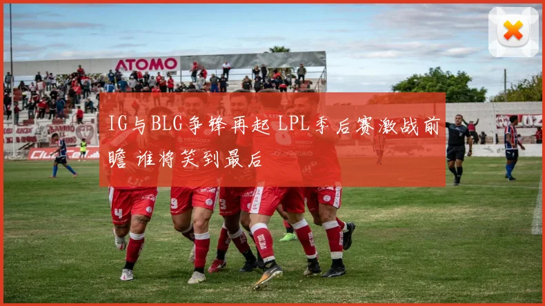 IG与BLG争锋再起 LPL季后赛激战前瞻 谁将笑到最后