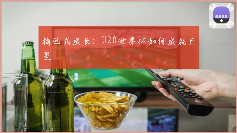 梅西式成长：U20世界杯如何成就巨星