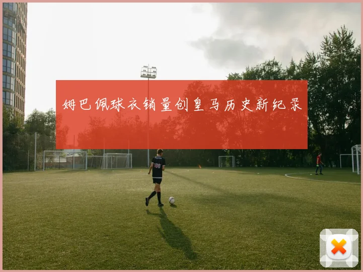 姆巴佩球衣销量创皇马历史新纪录