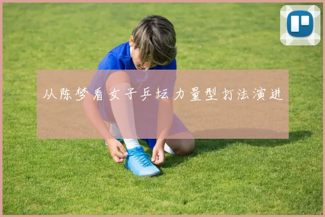 从陈梦看女子乒坛力量型打法演进