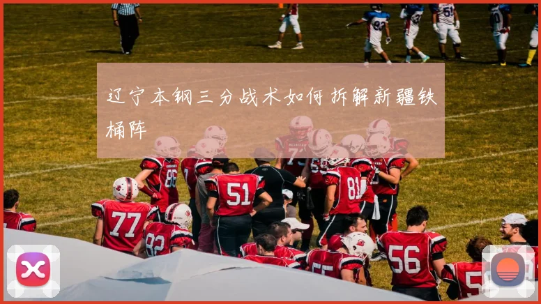辽宁本钢三分战术如何拆解新疆铁桶阵