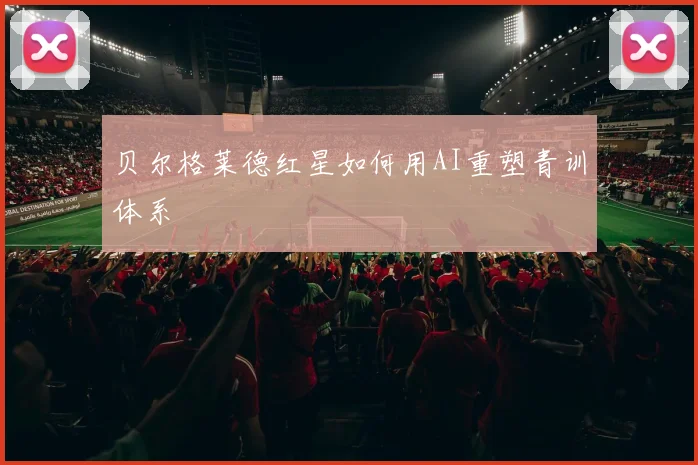 贝尔格莱德红星如何用AI重塑青训体系