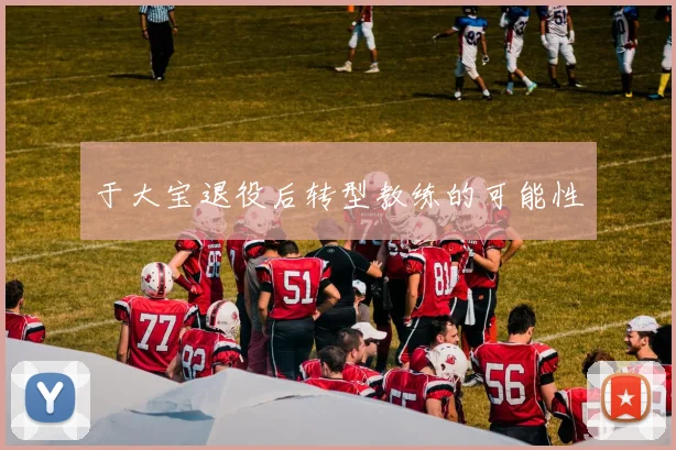 于大宝退役后转型教练的可能性