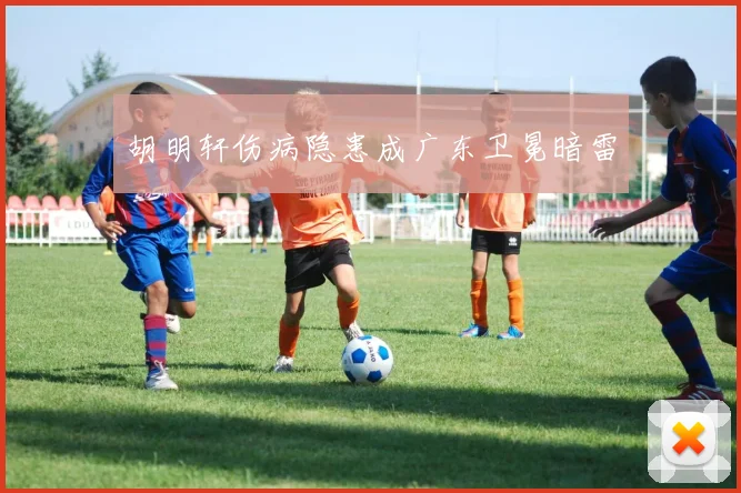 胡明轩伤病隐患成广东卫冕暗雷