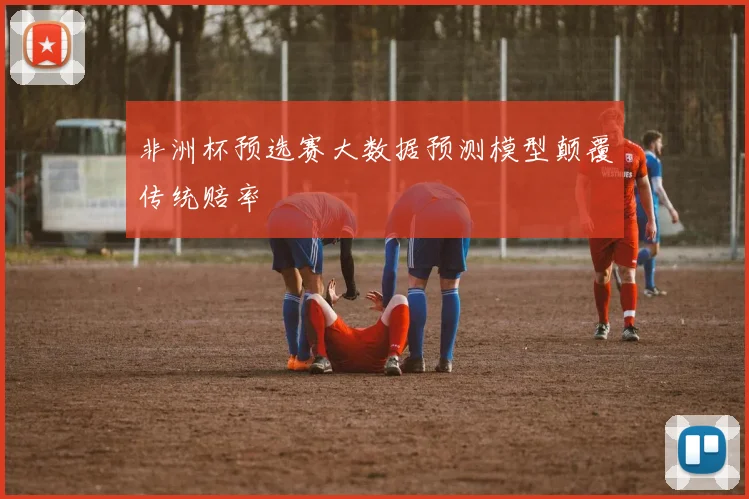 非洲杯预选赛大数据预测模型颠覆传统赔率