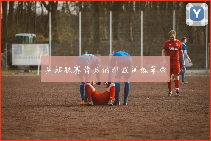乒超联赛背后的科技训练革命