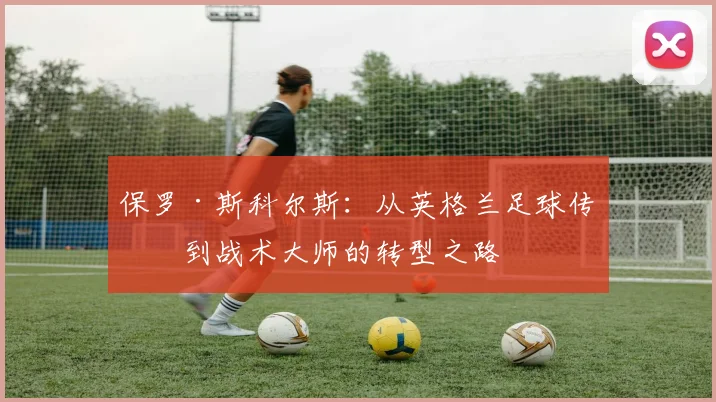 保罗·斯科尔斯：从英格兰足球传奇到战术大师的转型之路