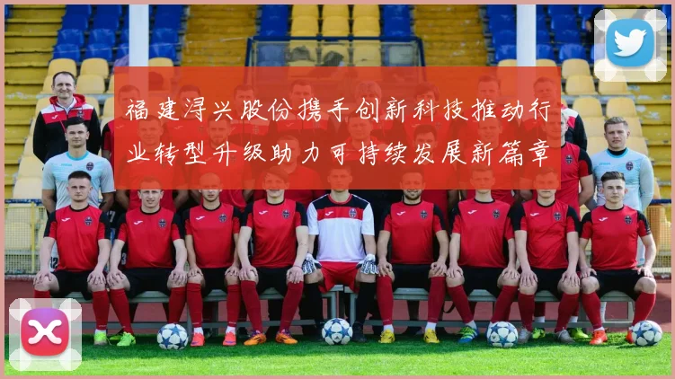 福建浔兴股份携手创新科技推动行业转型升级助力可持续发展新篇章