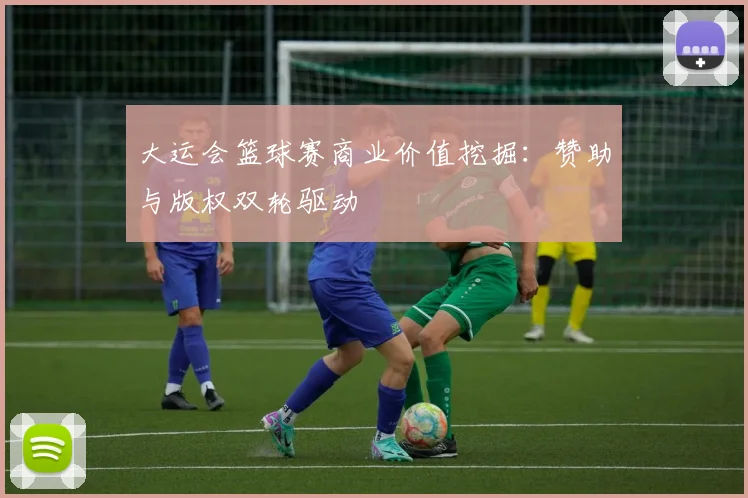 大运会篮球赛商业价值挖掘：赞助与版权双轮驱动