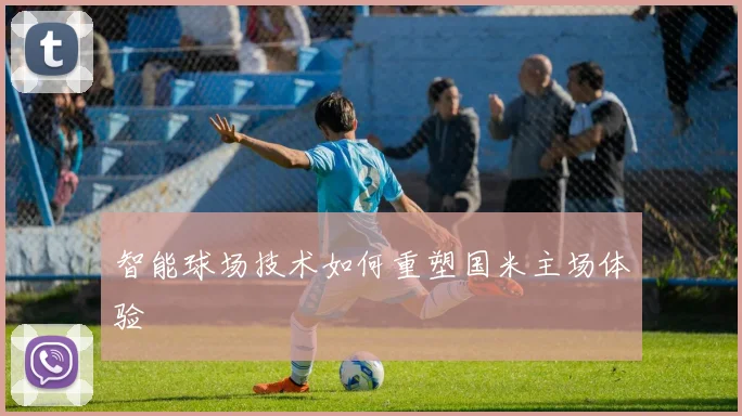 智能球场技术如何重塑国米主场体验