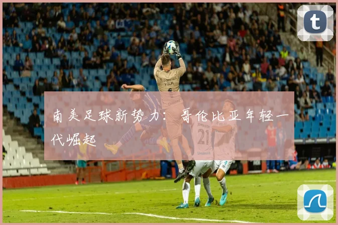 南美足球新势力：哥伦比亚年轻一代崛起