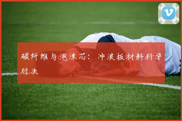 碳纤维与泡沫芯：冲浪板材料科学对决
