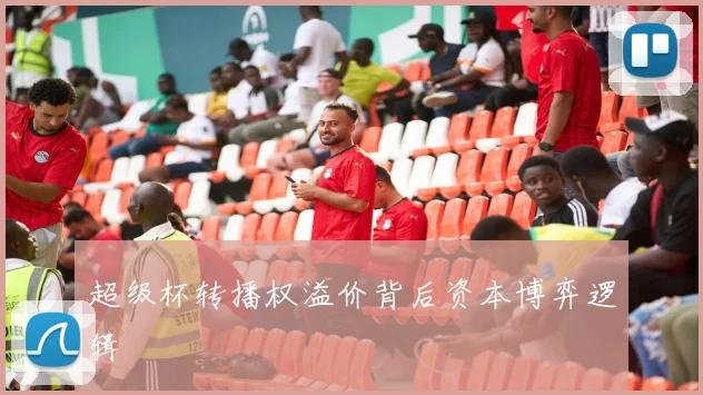 超级杯转播权溢价背后资本博弈逻辑