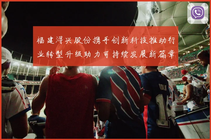 福建浔兴股份携手创新科技推动行业转型升级助力可持续发展新篇章